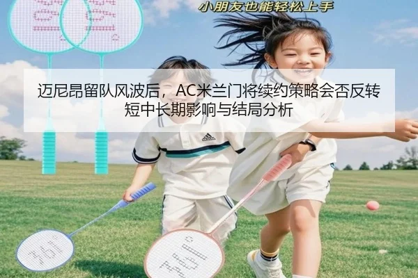 迈尼昂留队风波后，AC米兰门将续约策略会否反转短中长期影响与结局分析