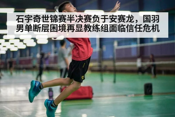 石宇奇世锦赛半决赛负于安赛龙,国羽男单断层困境再显教练组面临信任危机