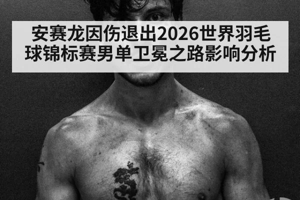 安赛龙因伤退出2026世界羽毛球锦标赛男单卫冕之路影响分析