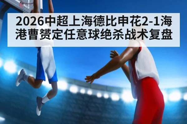 2026中超上海德比申花2-1海港曹赟定任意球绝杀战术复盘
