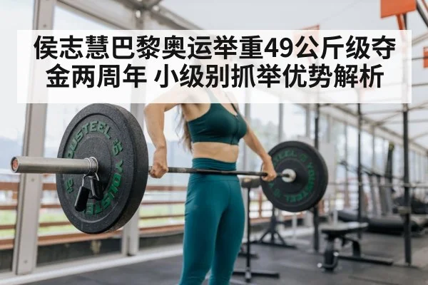 侯志慧巴黎奥运举重49公斤级夺金两周年 小级别抓举优势解析